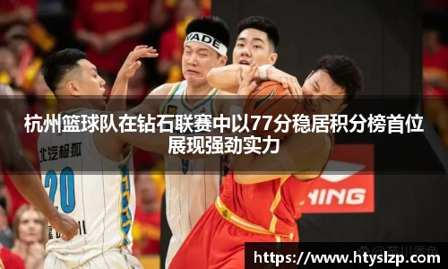 杭州篮球队在钻石联赛中以77分稳居积分榜首位展现强劲实力
