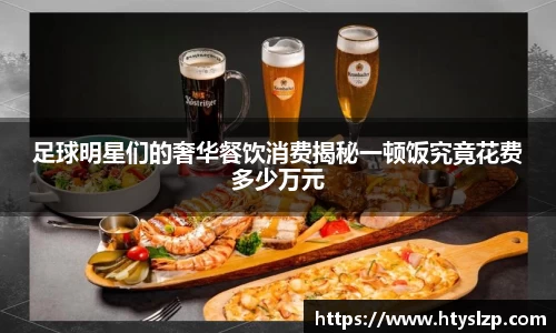 足球明星们的奢华餐饮消费揭秘一顿饭究竟花费多少万元
